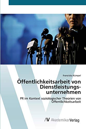 Öffentlichkeitsarbeit von Dienstleistungs- unternehmen: PR im Kontext soziologischer Theorien von Öffentlichkeitsarbeit