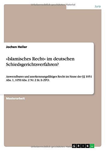 »Islamisches Recht« im deutschen Schiedsgerichtsverfahren?: Anwendbares und anerkennungsfähiges Recht im Sinne der §§ 1051 Abs. 1, 1059 Abs. 2 Nr. 2 lit. b ZPO
