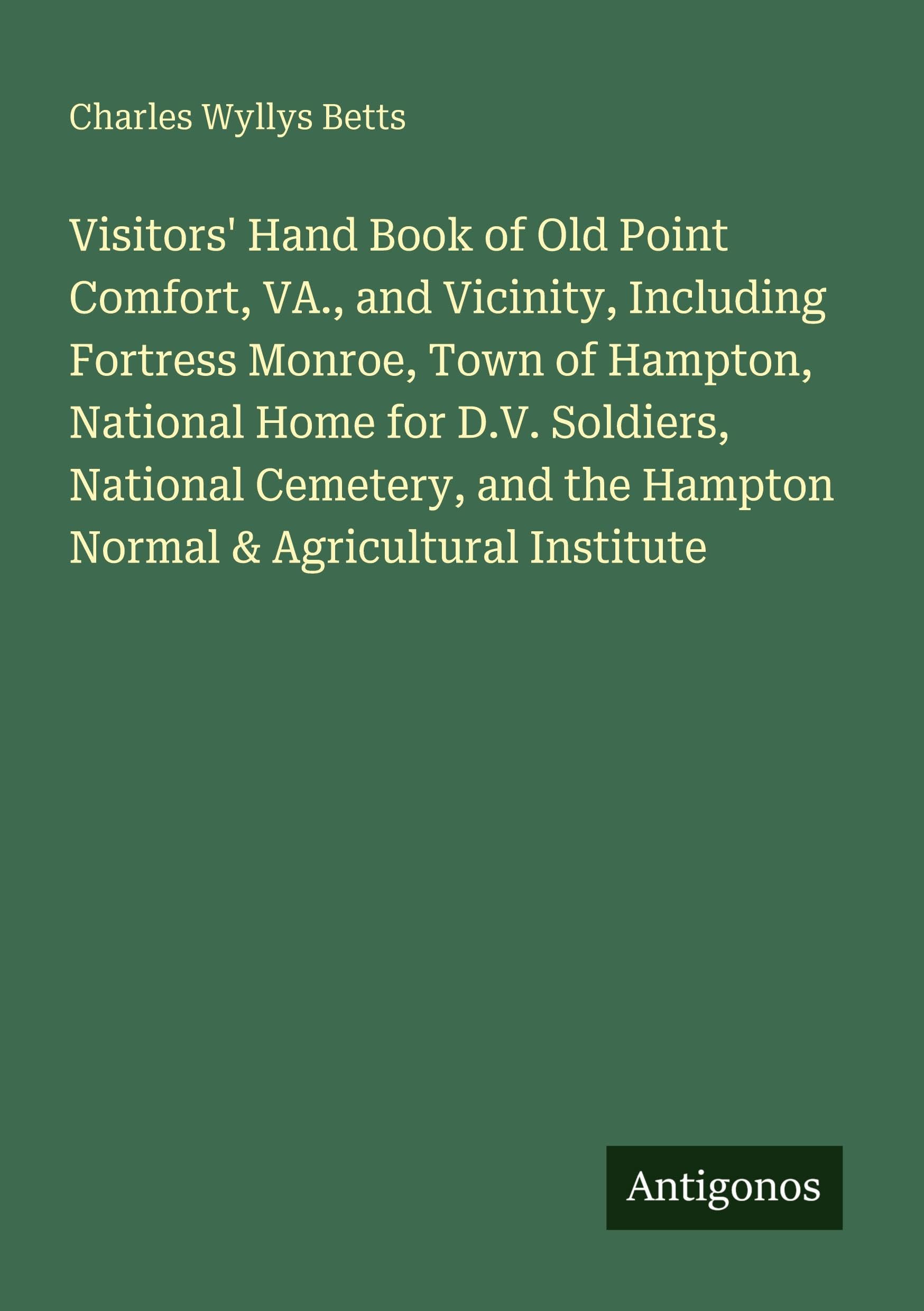 Visitors' Hand Book of Old Point Comfort, VA., and Vicinity, Including Fortress Monroe, Town of Hampton, National Home for D.V. Soldiers, National ... the Hampton Normal & Agricultural Institute