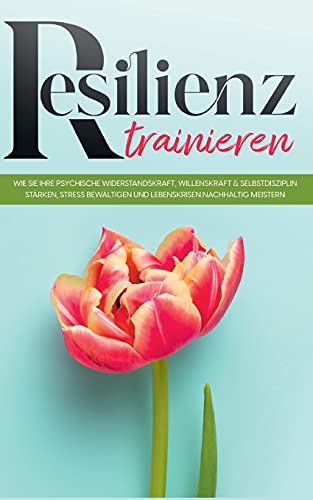 Resilienz trainieren: Wie Sie Ihre psychische Widerstandskraft, Willenskraft & Selbstdisziplin stärken, Stress bewältigen und Lebenskrisen nachhaltig meistern