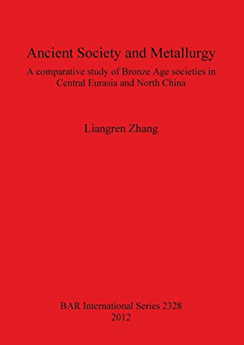 Ancient Society and Metallurgy: A comparative study of Bronze Age societies in Central Eurasia and North China (BAR International, Band 2328)