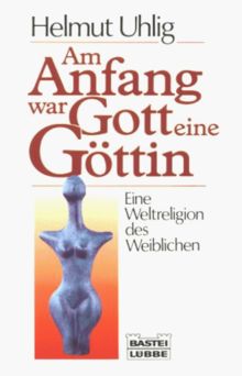 Am Anfang war Gott eine Göttin. Eine Weltreligion des Weiblichen.