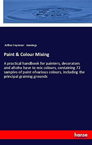 Paint & Colour Mixing: A practical handbook for painters, decorators and allwho have to mix colours, containing 72 samples of paint ofvarious colours, including the principal graining grounds