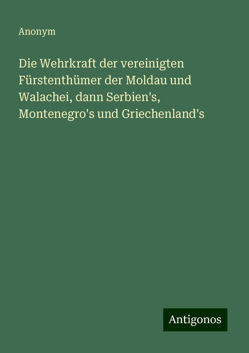 Die Wehrkraft der vereinigten Fürstenthümer der Moldau und Walachei, dann Serbien's, Montenegro's und Griechenland's