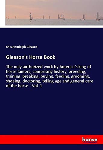 Gleason's Horse Book: The only authorized work by America's king of horse tamers, comprising history, breeding, training, breaking, buying, feeding, ... age and general care of the horse - Vol. 1