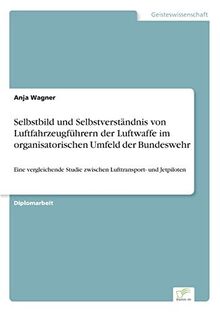 Selbstbild und Selbstverständnis von Luftfahrzeugführern der Luftwaffe im organisatorischen Umfeld der Bundeswehr: Eine vergleichende Studie zwischen Lufttransport- und Jetpiloten