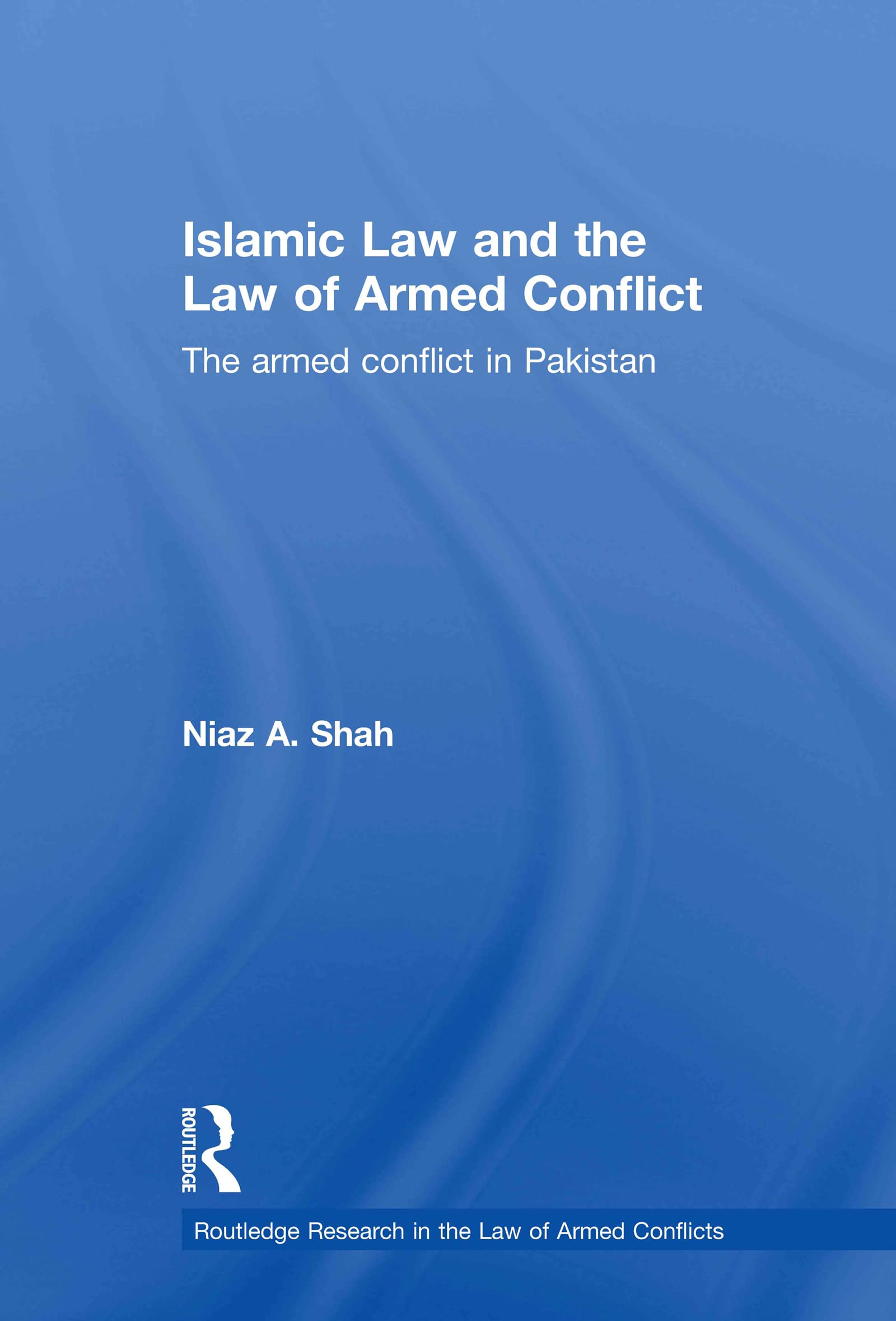 Islamic Law and the Law of Armed Conflict: The Conflict in Pakistan (Routledge Research in the Law of Armed Conflicts)
