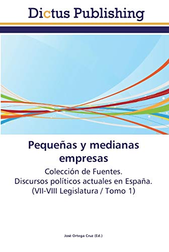 Pequeñas y medianas empresas: Colección de Fuentes. Discursos políticos actuales en España. (VII-VIII Legislatura / Tomo 1)