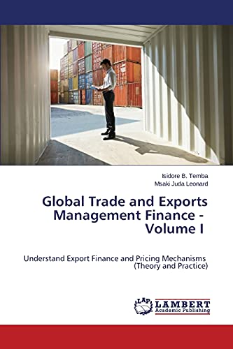 Global Trade and Exports Management Finance - Volume I: Understand Export Finance and Pricing Mechanisms (Theory and Practice)