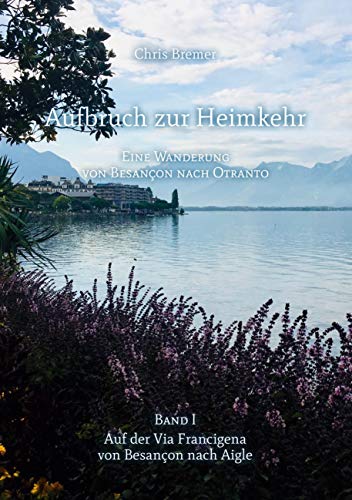 Aufbruch zur Heimkehr: Auf der Via Francigena von Besançon nach Aigle (Eine Wanderung von Besançon nach Otranto)