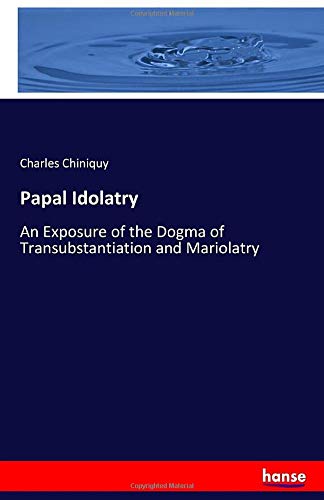 Papal Idolatry: An Exposure of the Dogma of Transubstantiation and Mariolatry
