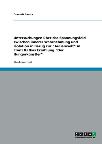 Untersuchungen über das Spannungsfeld zwischen innerer Wahrnehmung und Isolation in Bezug zur Außenwelt in Franz Kafkas Erzählung Der Hungerkünstler