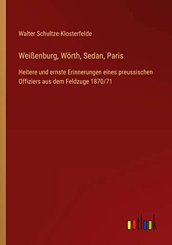Weißenburg, Wörth, Sedan, Paris: Heitere und ernste Erinnerungen eines preussischen Offiziers aus dem Feldzuge 1870/71