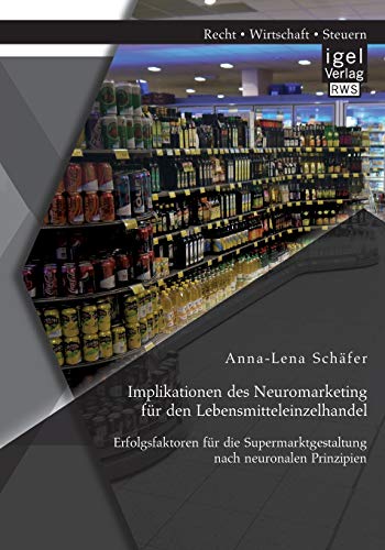 Implikationen des Neuromarketing für den Lebensmitteleinzelhandel: Erfolgsfaktoren für die Supermarktgestaltung nach neuronalen Prinzipien