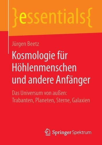 Kosmologie für Höhlenmenschen und andere Anfänger: Das Universum von außen: Trabanten, Planeten, Sterne, Galaxien (essentials)
