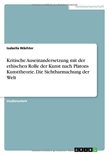 Kritische Auseinandersetzung mit der ethischen Rolle der Kunst nach Platons Kunsttheorie. Die Sichtbarmachung der Welt