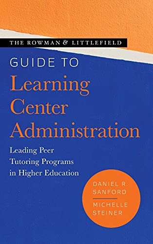 The Rowman & Littlefield Guide to Learning Center Administration: Leading Peer Tutoring Programs in Higher Education (Theory & Practice for Peer Tutors & Learning Center Professionals)