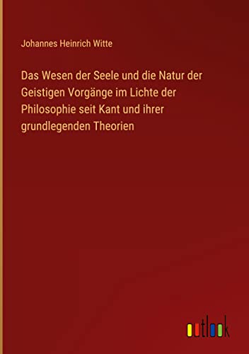 Das Wesen der Seele und die Natur der Geistigen Vorgänge im Lichte der Philosophie seit Kant und ihrer grundlegenden Theorien