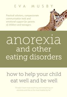 Anorexia and other Eating Disorders: how to help your child eat well and be well: Practical solutions, compassionate communication tools and emotional support for parents of children and teenagers