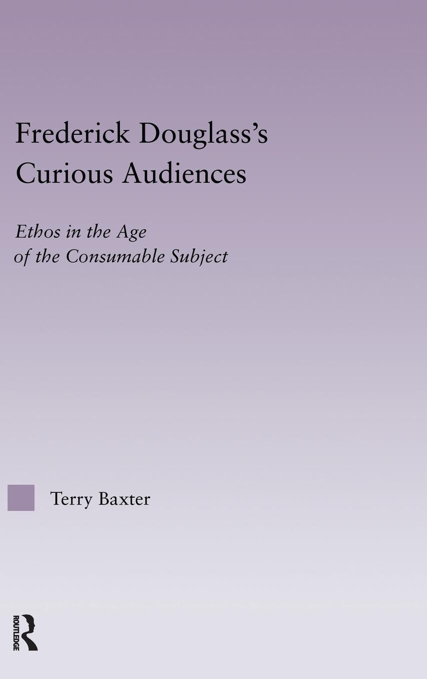 Frederick Douglass's Curious Audiences: Ethos in the Age of the Consumable Subject (Studies in Major Literary Authors, 35)