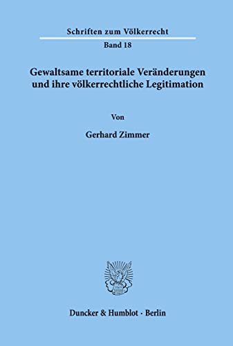 Gewaltsame territoriale Veränderungen und ihre völkerrechtliche Legitimation.: Dissertationsschrift (Schriften zum Völkerrecht, Band 18)