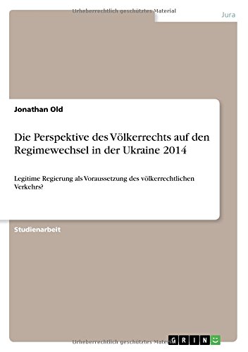 Die Perspektive des Völkerrechts auf den Regimewechsel in der Ukraine 2014: Legitime Regierung als Voraussetzung des völkerrechtlichen Verkehrs?