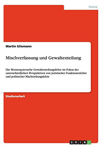 Mischverfassung und Gewaltenteilung: Die Montesquieusche Gewaltenteilungslehre im Fokus der unterschiedlichen Perspektiven von juristischer Funktionenlehre und politischer Machtteilungslehre