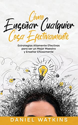 Cómo Enseñar Cualquier Cosa Efectivamente: Estrategias Altamente Efectivas para ser un Mejor Maestro y Enseñar Eficazmente