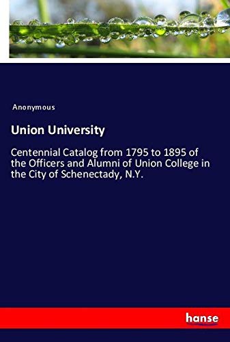 Union University: Centennial Catalog from 1795 to 1895 of the Officers and Alumni of Union College in the City of Schenectady, N.Y.