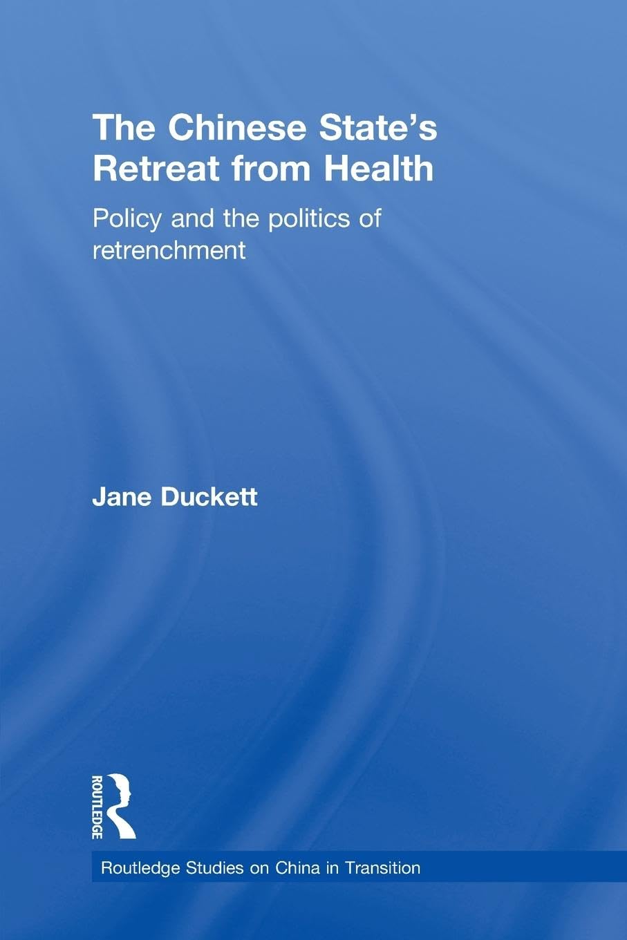 The Chinese State's Retreat from Health: Policy and the Politics of Retrenchment (Routledge Studies on China in Transition)