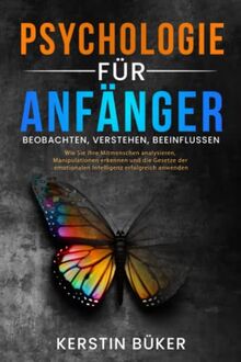 PSYCHOLOGIE FÜR ANFÄNGER - Beobachten, Verstehen, Beeinflussen: Wie Sie Ihre Mitmenschen analysieren, Ihre Persönlichkeitsentwicklung fördern und die Methoden der Positiven Psychologie anwenden