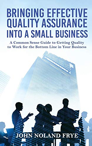 Bringing Effective Quality Assurance Into A Small Business: A common Sense Guide to Getting Quality to Work for the Bottom Line in Your Business