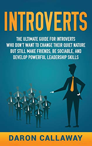 Introverts: The Ultimate Guide for Introverts Who Don't Want to Change their Quiet Nature but Still Make Friends, Be Sociable, and Develop Powerful Leadership Skills