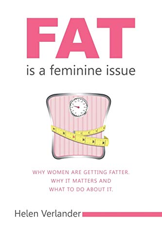 Fat Is a Feminine Issue: Why Women Are Getting Fatter. Why It Matters and What to Do About It.