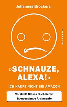 Schnauze, Alexa!: Ich kaufe nicht bei Amazon, Vorsicht! Dieses Buch liefert überzeugende Argumente