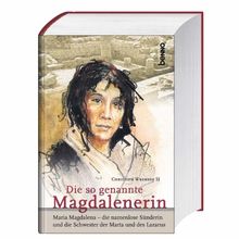 Die so genannte Magdalenerin: Maria Magdalena - die namenlose Sünderin und die Schwester der Marta und des Lazarus