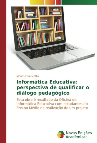 Informática Educativa: perspectiva de qualificar o diálogo pedagógico: Esta obra é resultado da Oficina de Informática Educativa com estudantes do Ensino Médio na realização de um projeto