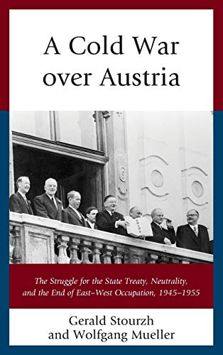 A Cold War over Austria: The Struggle for the State Treaty, Neutrality, and the End of East-West Occupation, 1945-1955 (Harvard Cold War Studies Book)