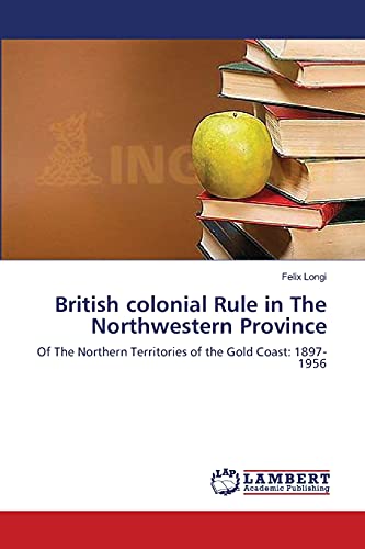 British colonial Rule in The Northwestern Province: Of The Northern Territories of the Gold Coast: 1897-1956