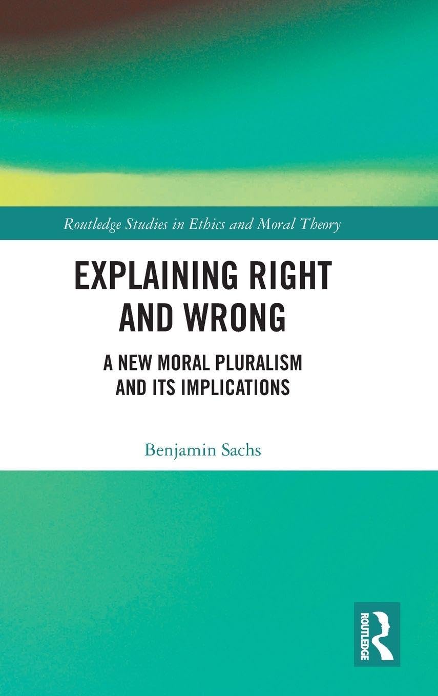 Explaining Right and Wrong: A New Moral Pluralism and Its Implications (Routledge Studies in Ethics and Moral Theory, 43, Band 43)