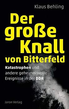 Der große Knall von Bitterfeld: Katastrophen und andere geheimnisvolle Ereignisse in der DDR