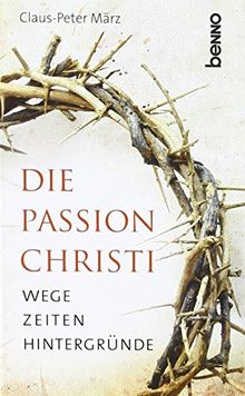 Die Passion Christi: Wege, Zeiten, Hintergründe