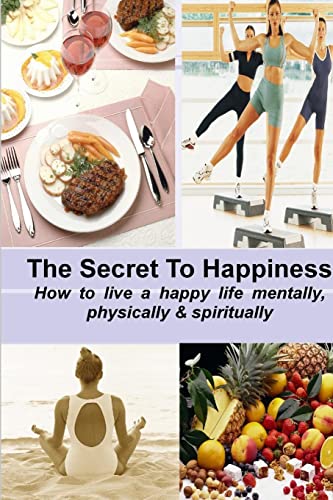 The Secret To Happiness: How To Live A Healthy Life Mentally, Physically & Spiritually: How to live a healthy life mentally, physically & spiritually