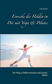 Erwecke die Heldin in Dir mit Yoga & Pilates: Ein Weg zu Selbstvertrauen und innerer Stärke
