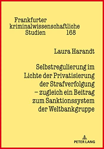 Selbstregulierung im Lichte der Privatisierung der Strafverfolgung – zugleich ein Beitrag zum Sanktionssystem der Weltbankgruppe: Dissertationsschrift ... kriminalwissenschaftliche Studien, Band 168)