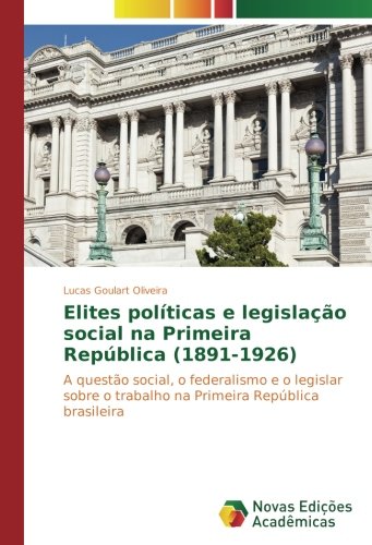 Elites políticas e legislação social na Primeira República (1891-1926): A questão social, o federalismo e o legislar sobre o trabalho na Primeira República brasileira
