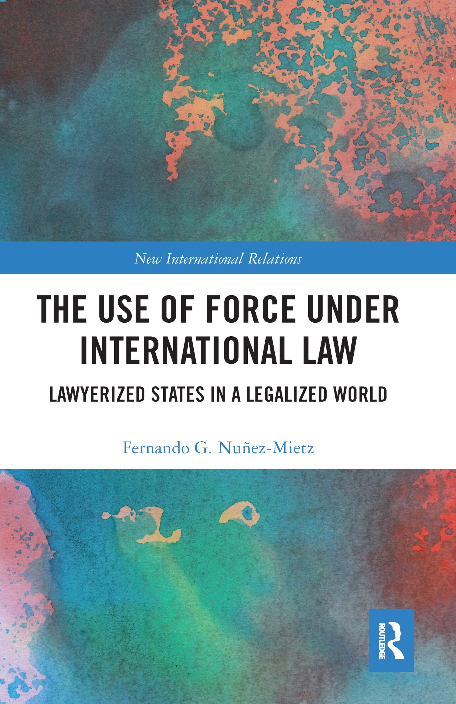 The Use of Force under International Law: Lawyerized States in a Legalized World (New International Relations)