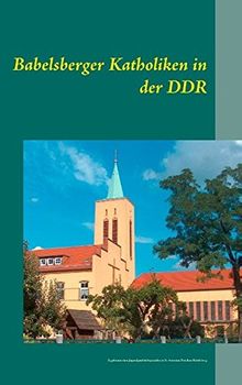 Babelsberger Katholiken in der DDR: Ergebnisse eines Jugendgeschichtsprojekts in St. Antonius Potsdam-Babelsberg