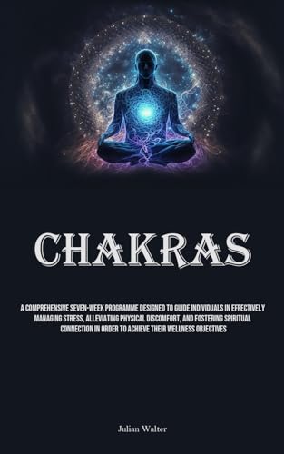 Chakras: A Comprehensive Seven-Week Programme Designed To Guide Individuals In Effectively Managing Stress, Alleviating Physical Discomfort, And ... In Order To Achieve Their Wellness Objectives