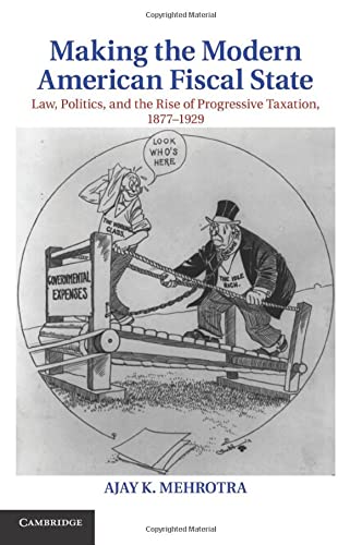Making the Modern American Fiscal State: Law, Politics, and the Rise of Progressive Taxation, 1877 1929 (Cambridge Historical Studies in American Law and Society)